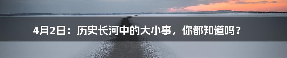 4月2日：历史长河中的大小事，你都知道吗？