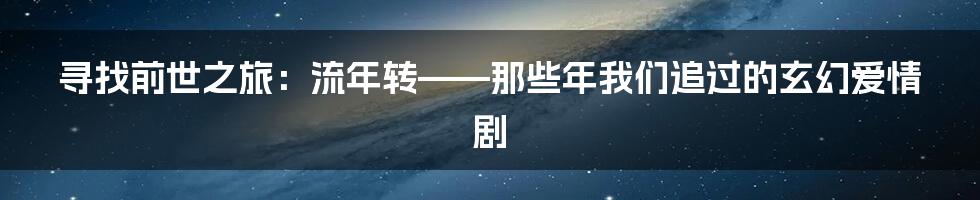 寻找前世之旅：流年转——那些年我们追过的玄幻爱情剧