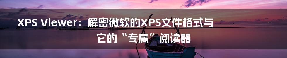 XPS Viewer:解密微软的XPS文件格式与它的“专属”阅读器
