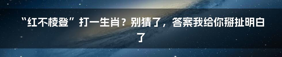 “红不棱登”打一生肖?别猜了,答案我给你掰扯明白了
