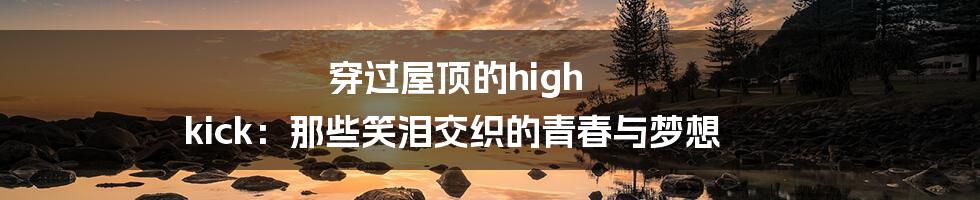 穿过屋顶的high kick:那些笑泪交织的青春与梦想