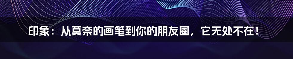 印象:从莫奈的画笔到你的朋友圈,它无处不在!