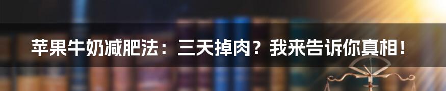 苹果牛奶减肥法:三天掉肉?我来告诉你真相!