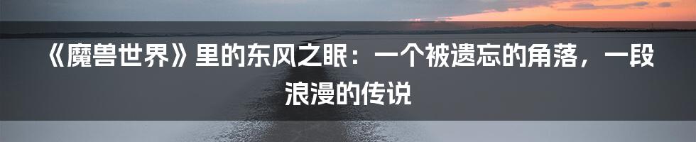 《魔兽世界》里的东风之眠：一个被遗忘的角落，一段浪漫的传说