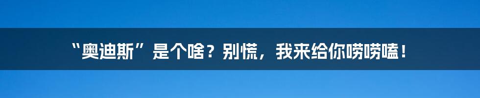 “奥迪斯”是个啥?别慌,我来给你唠唠嗑!