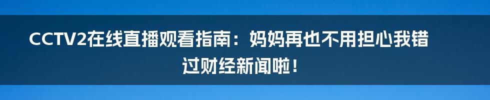 CCTV2在线直播观看指南:妈妈再也不用担心我错过财经新闻啦!