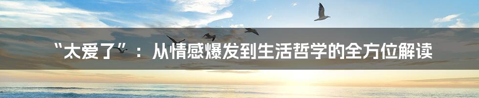 “太爱了”:从情感爆发到生活哲学的全方位解读