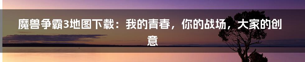 魔兽争霸3地图下载:我的青春,你的战场,大家的创意