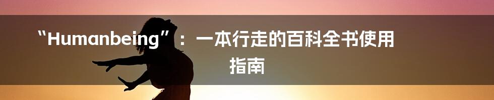 “Humanbeing”：一本行走的百科全书使用指南