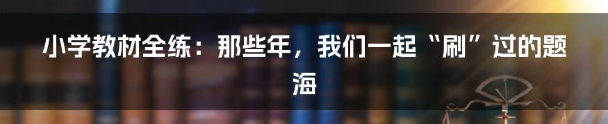 小学教材全练:那些年,我们一起“刷”过的题海