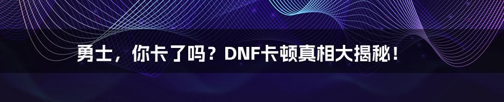 勇士,你卡了吗?DNF卡顿真相大揭秘!
