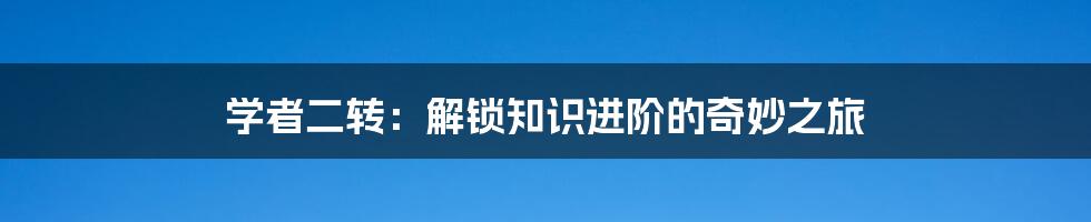 学者二转：解锁知识进阶的奇妙之旅