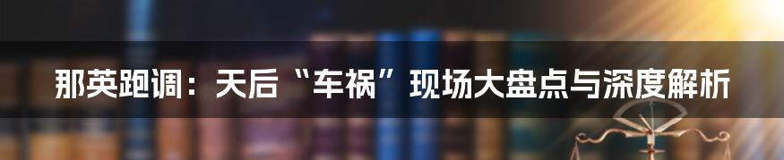 那英跑调：天后“车祸”现场大盘点与深度解析