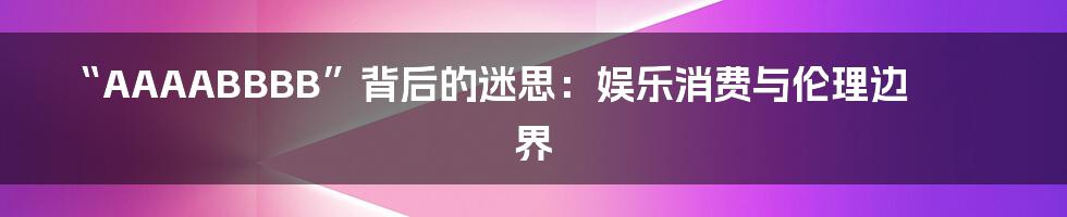 “AAAABBBB”背后的迷思：娱乐消费与伦理边界