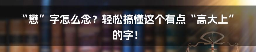 “懋”字怎么念？轻松搞懂这个有点“高大上”的字！