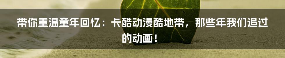 带你重温童年回忆:卡酷动漫酷地带,那些年我们追过的动画!
