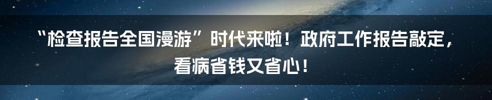 “检查报告全国漫游”时代来啦!政府工作报告敲定,看病省钱又省心!