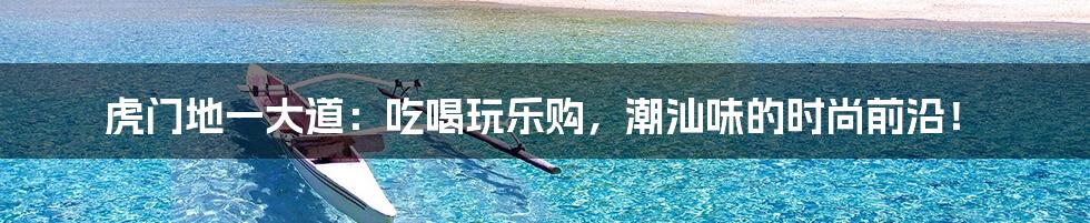 虎门地一大道:吃喝玩乐购,潮汕味的时尚前沿!