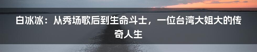 白冰冰:从秀场歌后到生命斗士,一位台湾大姐大的传奇人生