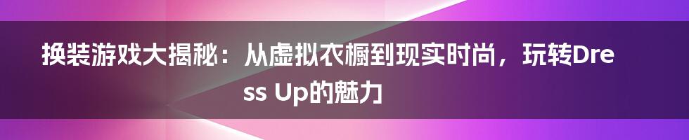 换装游戏大揭秘:从虚拟衣橱到现实时尚,玩转Dress Up的魅力