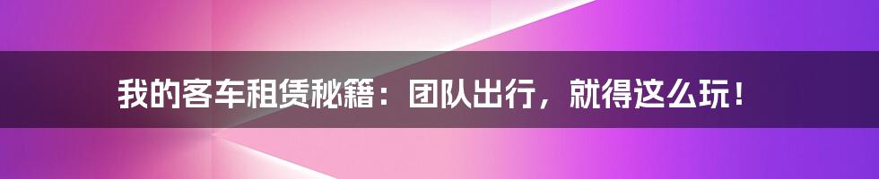 我的客车租赁秘籍:团队出行,就得这么玩!