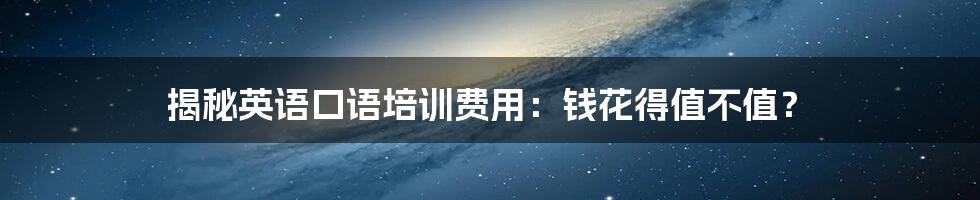 揭秘英语口语培训费用:钱花得值不值?