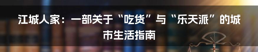 江城人家:一部关于“吃货”与“乐天派”的城市生活指南