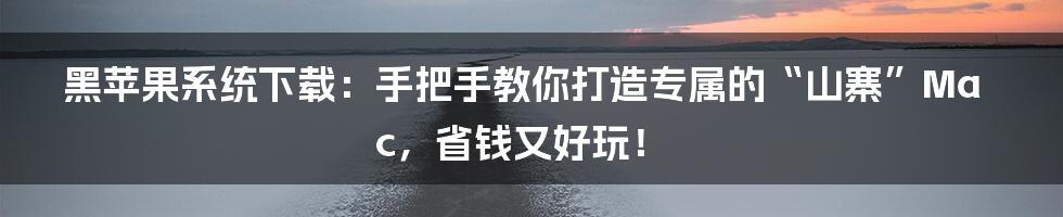 黑苹果系统下载:手把手教你打造专属的“山寨”Mac,省钱又好玩!