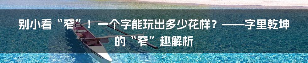 别小看“窄”!一个字能玩出多少花样?——字里乾坤的“窄”趣解析