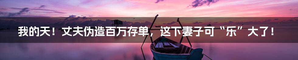 我的天!丈夫伪造百万存单,这下妻子可“乐”大了!