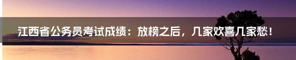 江西省公务员考试成绩:放榜之后,几家欢喜几家愁!