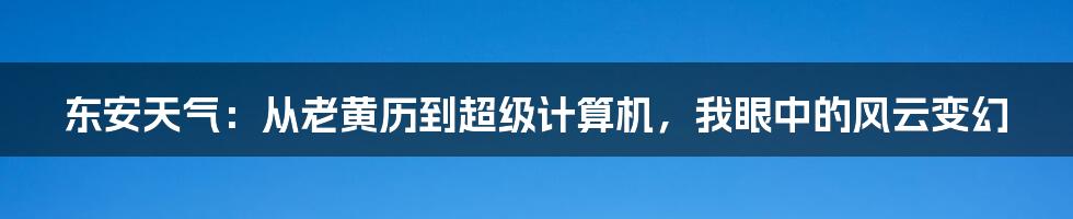 东安天气:从老黄历到超级计算机,我眼中的风云变幻