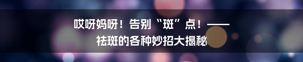 哎呀妈呀！告别“斑”点！—— 祛斑的各种妙招大揭秘