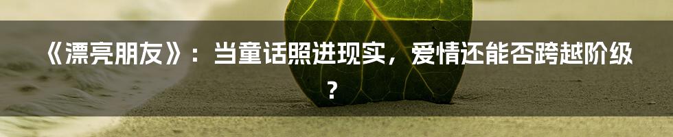 《漂亮朋友》:当童话照进现实,爱情还能否跨越阶级?
