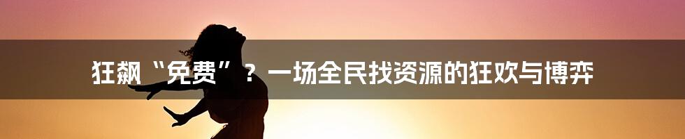 狂飙“免费”?一场全民找资源的狂欢与博弈