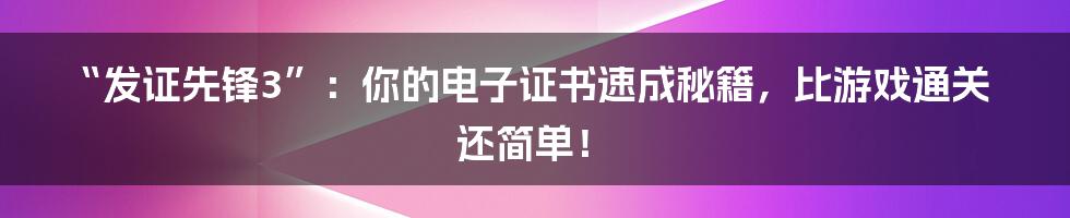 “发证先锋3”:你的电子证书速成秘籍,比游戏通关还简单!