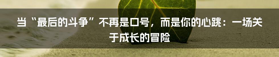 当“最后的斗争”不再是口号，而是你的心跳：一场关于成长的冒险