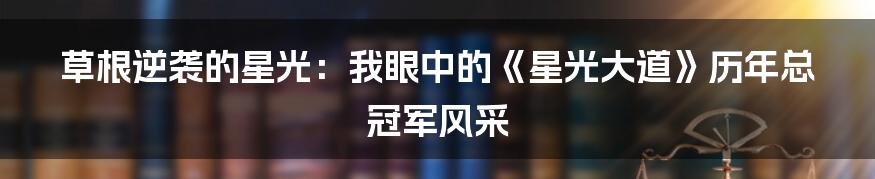草根逆袭的星光：我眼中的《星光大道》历年总冠军风采