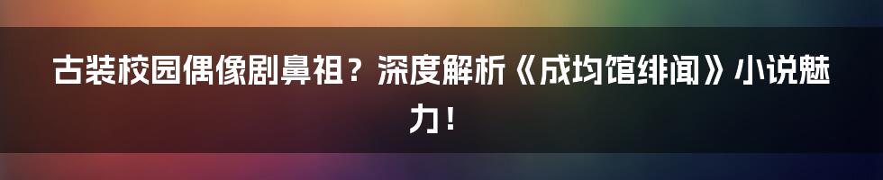 古装校园偶像剧鼻祖？深度解析《成均馆绯闻》小说魅力！