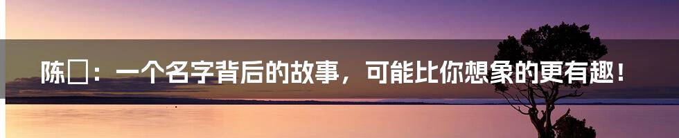 陈絜：一个名字背后的故事，可能比你想象的更有趣！