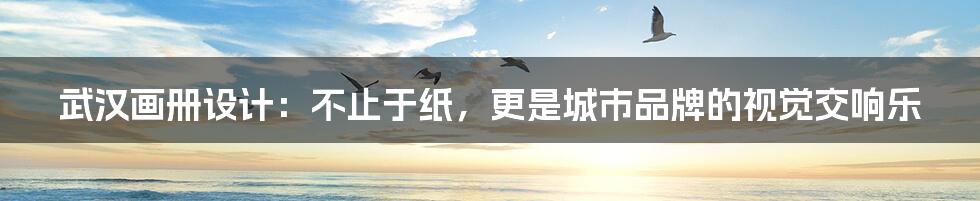 武汉画册设计:不止于纸,更是城市品牌的视觉交响乐
