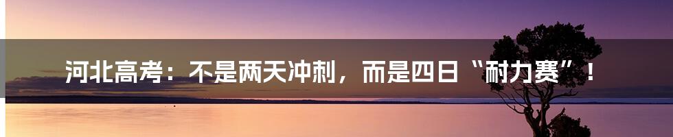河北高考:不是两天冲刺,而是四日“耐力赛”!