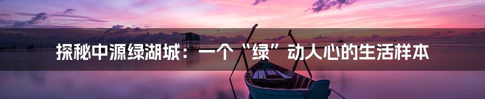探秘中源绿湖城：一个“绿”动人心的生活样本