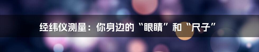经纬仪测量:你身边的“眼睛”和“尺子”