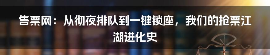 售票网:从彻夜排队到一键锁座,我们的抢票江湖进化史