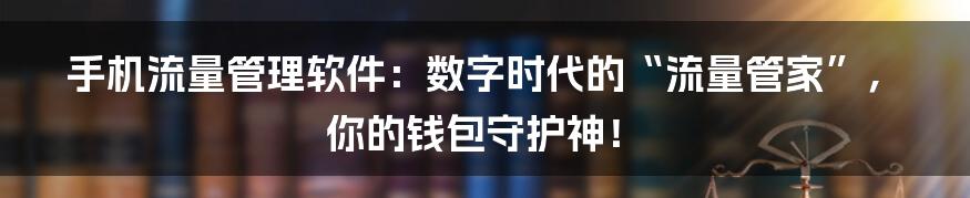 手机流量管理软件:数字时代的“流量管家”,你的钱包守护神!