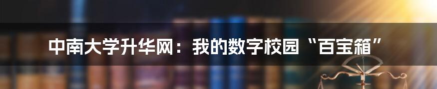 中南大学升华网：我的数字校园“百宝箱”