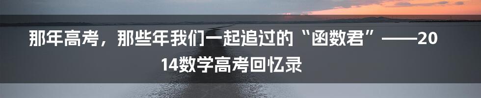 那年高考，那些年我们一起追过的“函数君”——2014数学高考回忆录