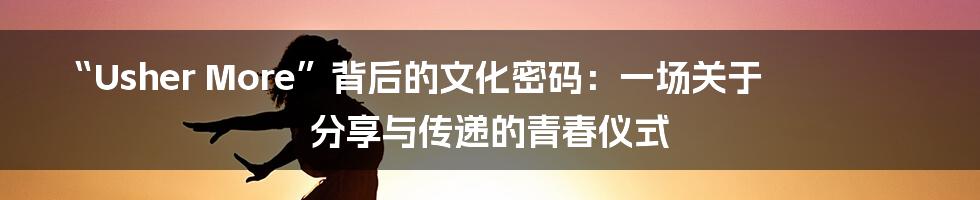 “Usher More”背后的文化密码:一场关于分享与传递的青春仪式