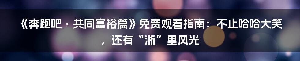 《奔跑吧·共同富裕篇》免费观看指南：不止哈哈大笑，还有“浙”里风光
